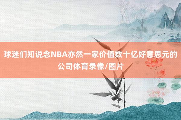 球迷们知说念NBA亦然一家价值数十亿好意思元的公司体育录像/图片