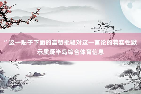 ”这一贴子下面的高赞批驳对这一言论的着实性默示质疑半岛综合体育信息
