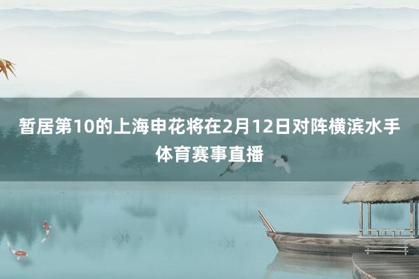 暂居第10的上海申花将在2月12日对阵横滨水手体育赛事直播