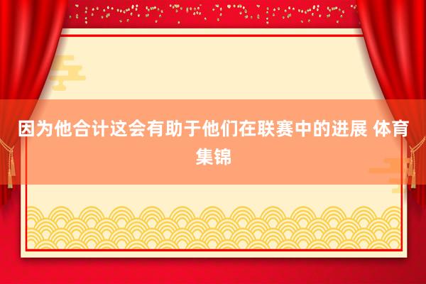 因为他合计这会有助于他们在联赛中的进展 体育集锦