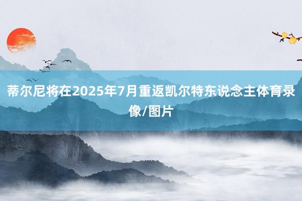 蒂尔尼将在2025年7月重返凯尔特东说念主体育录像/图片