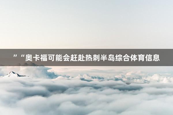 ”“奥卡福可能会赶赴热刺半岛综合体育信息