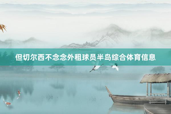 但切尔西不念念外租球员半岛综合体育信息