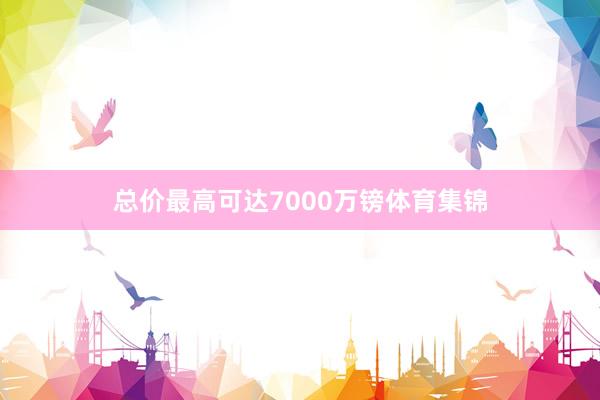总价最高可达7000万镑体育集锦