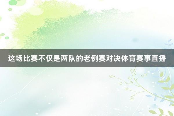 这场比赛不仅是两队的老例赛对决体育赛事直播