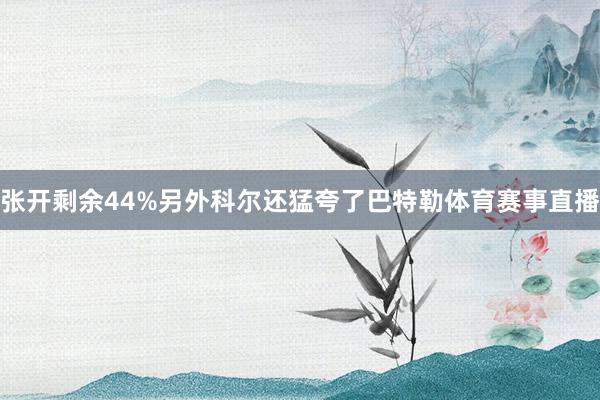 张开剩余44%另外科尔还猛夸了巴特勒体育赛事直播