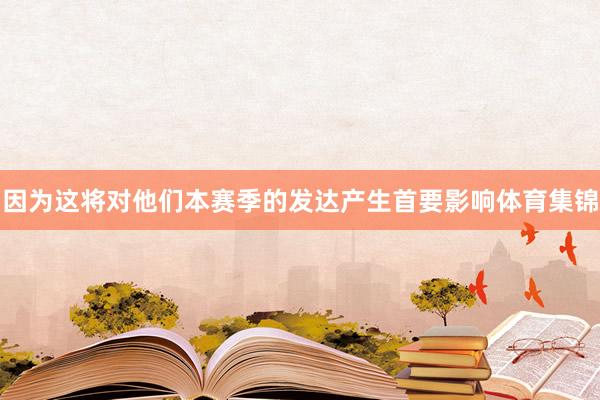 因为这将对他们本赛季的发达产生首要影响体育集锦