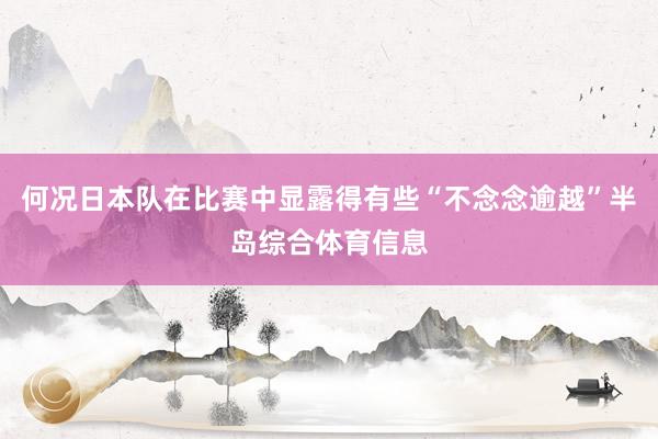 何况日本队在比赛中显露得有些“不念念逾越”半岛综合体育信息