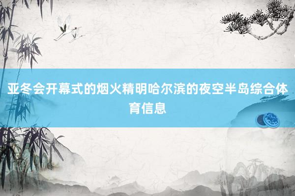 亚冬会开幕式的烟火精明哈尔滨的夜空半岛综合体育信息