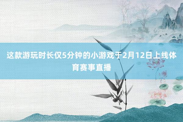 这款游玩时长仅5分钟的小游戏于2月12日上线体育赛事直播