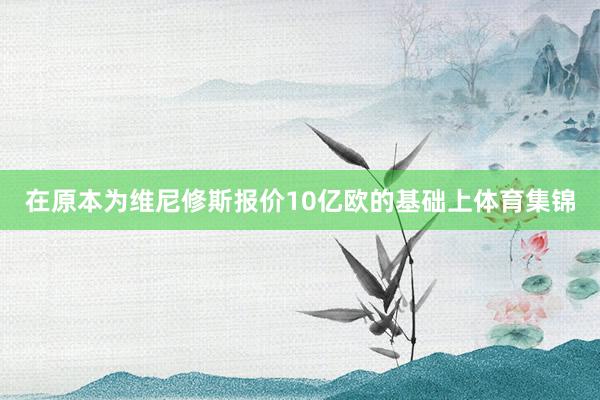 在原本为维尼修斯报价10亿欧的基础上体育集锦