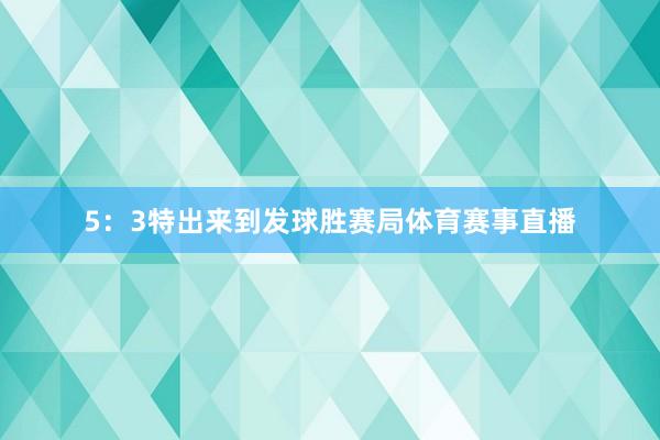 5：3特出来到发球胜赛局体育赛事直播