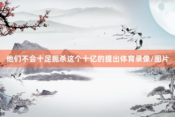 他们不会十足扼杀这个十亿的提出体育录像/图片