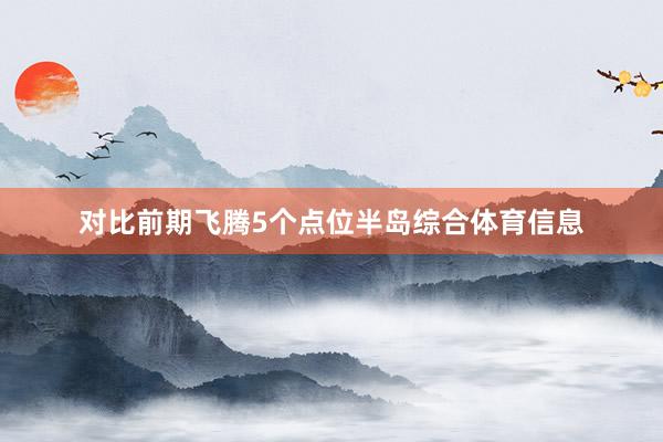 对比前期飞腾5个点位半岛综合体育信息
