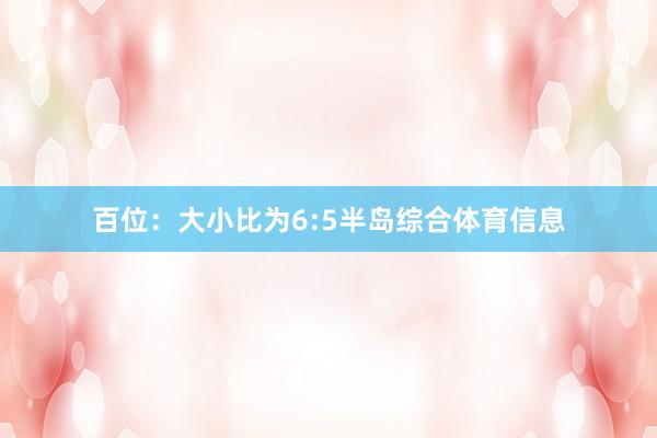 百位：大小比为6:5半岛综合体育信息