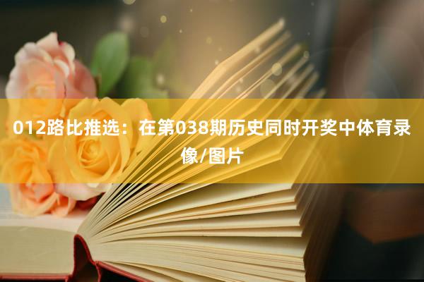 012路比推选：在第038期历史同时开奖中体育录像/图片
