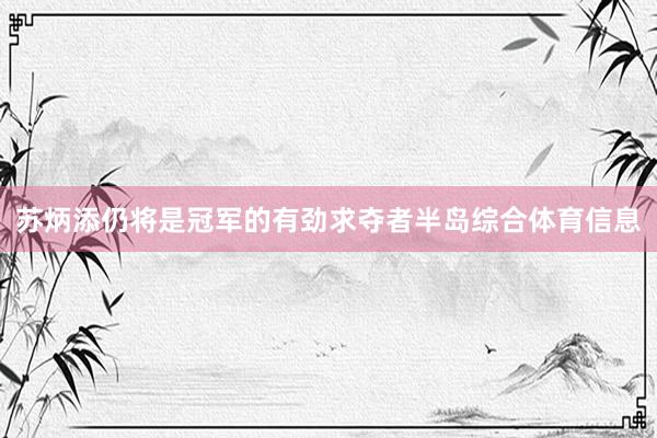 苏炳添仍将是冠军的有劲求夺者半岛综合体育信息