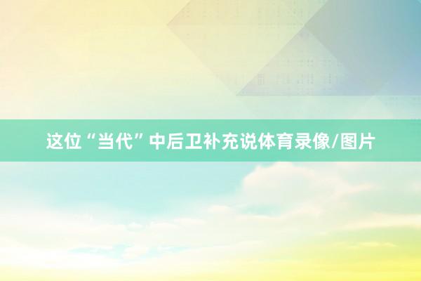 这位“当代”中后卫补充说体育录像/图片