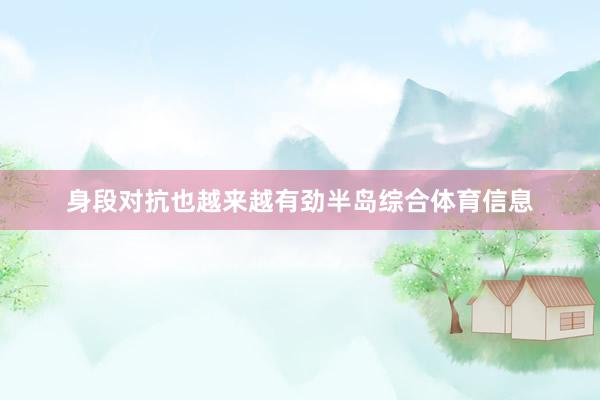 身段对抗也越来越有劲半岛综合体育信息