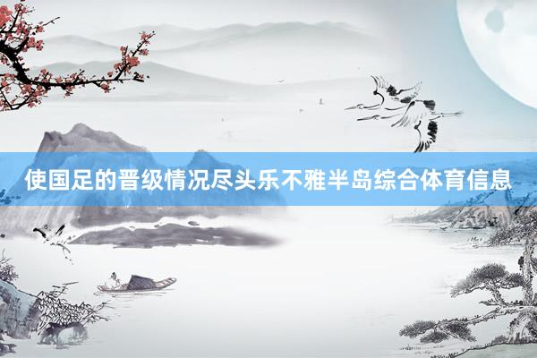 使国足的晋级情况尽头乐不雅半岛综合体育信息
