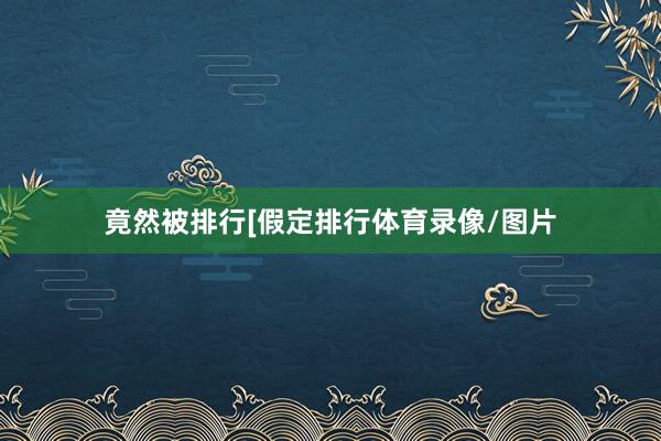 竟然被排行[假定排行体育录像/图片
