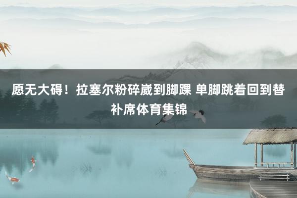 愿无大碍！拉塞尔粉碎崴到脚踝 单脚跳着回到替补席体育集锦