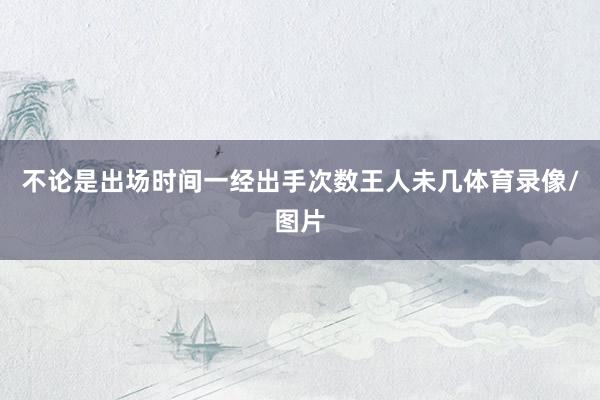 不论是出场时间一经出手次数王人未几体育录像/图片