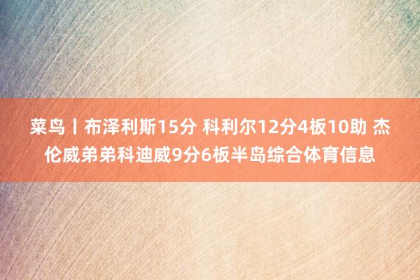 菜鸟丨布泽利斯15分 科利尔12分4板10助 杰伦威弟弟科迪威9分6板半岛综合体育信息
