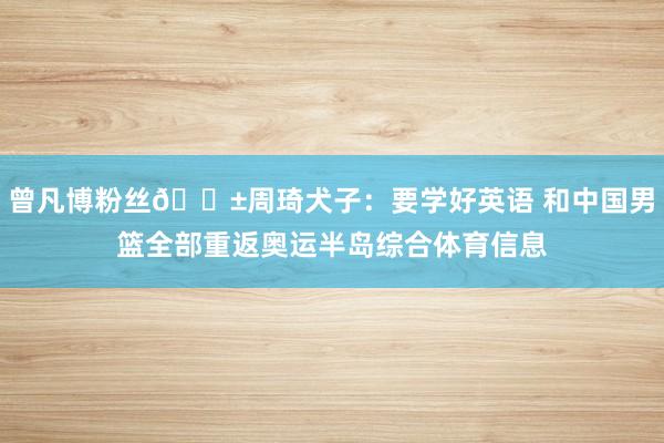 曾凡博粉丝🌱周琦犬子：要学好英语 和中国男篮全部重返奥运半岛综合体育信息