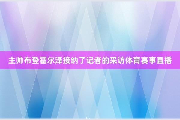 主帅布登霍尔泽接纳了记者的采访体育赛事直播