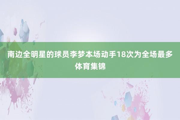 南边全明星的球员李梦本场动手18次为全场最多体育集锦