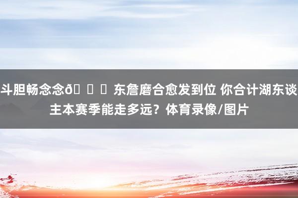 斗胆畅念念🙌东詹磨合愈发到位 你合计湖东谈主本赛季能走多远？体育录像/图片
