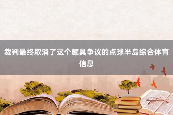 裁判最终取消了这个颇具争议的点球半岛综合体育信息