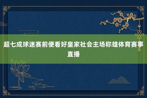 超七成球迷赛前便看好皇家社会主场称雄体育赛事直播