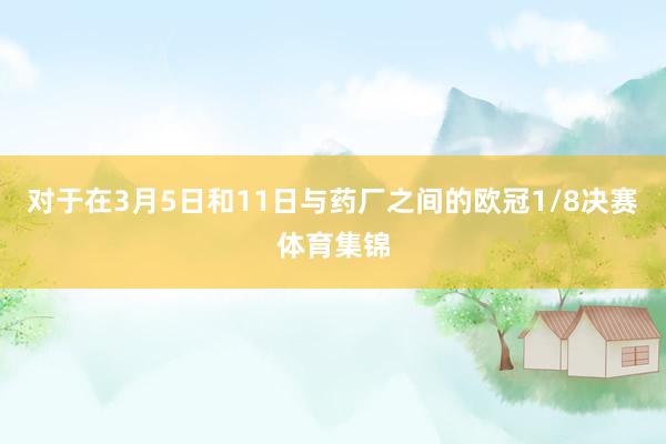 对于在3月5日和11日与药厂之间的欧冠1/8决赛体育集锦