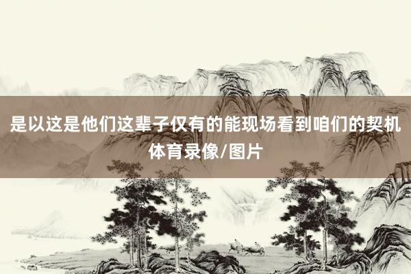 是以这是他们这辈子仅有的能现场看到咱们的契机体育录像/图片