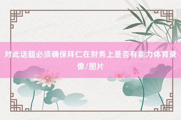 对此话题必须确保拜仁在财务上是否有能力体育录像/图片