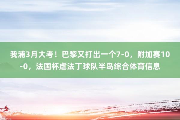 我浦3月大考！巴黎又打出一个7-0，附加赛10-0，法国杯虐法丁球队半岛综合体育信息