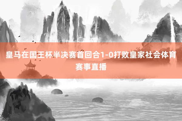 皇马在国王杯半决赛首回合1-0打败皇家社会体育赛事直播