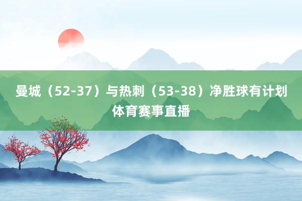 曼城（52-37）与热刺（53-38）净胜球有计划体育赛事直播