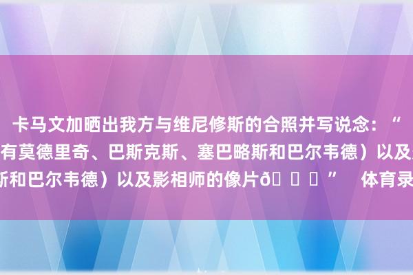 卡马文加晒出我方与维尼修斯的合照并写说念：“和队长维尼修斯（后头还有莫德里奇、巴斯克斯、塞巴略斯和巴尔韦德）以及影相师的像片😂”    体育录像/图片