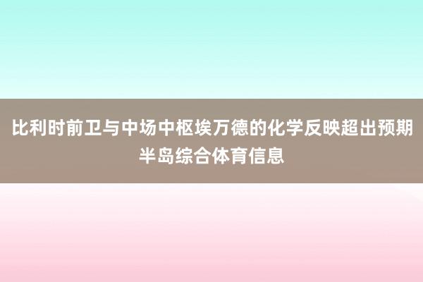 比利时前卫与中场中枢埃万德的化学反映超出预期半岛综合体育信息
