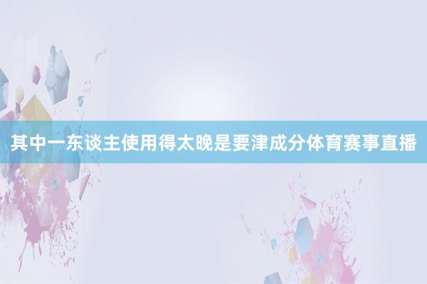 其中一东谈主使用得太晚是要津成分体育赛事直播
