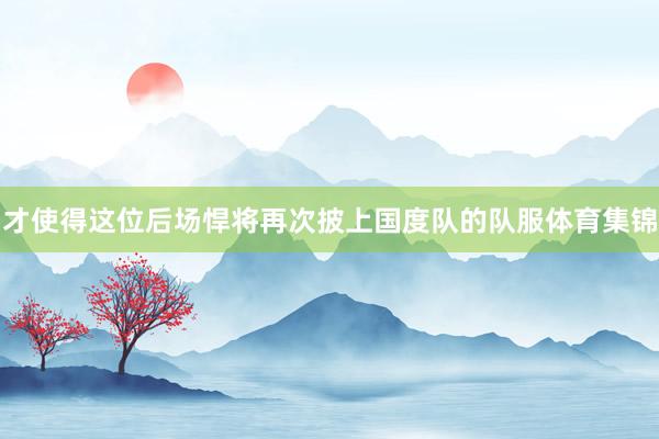才使得这位后场悍将再次披上国度队的队服体育集锦