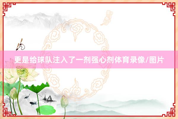 更是给球队注入了一剂强心剂体育录像/图片