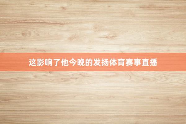 这影响了他今晚的发扬体育赛事直播