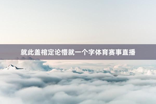 就此盖棺定论懵就一个字体育赛事直播
