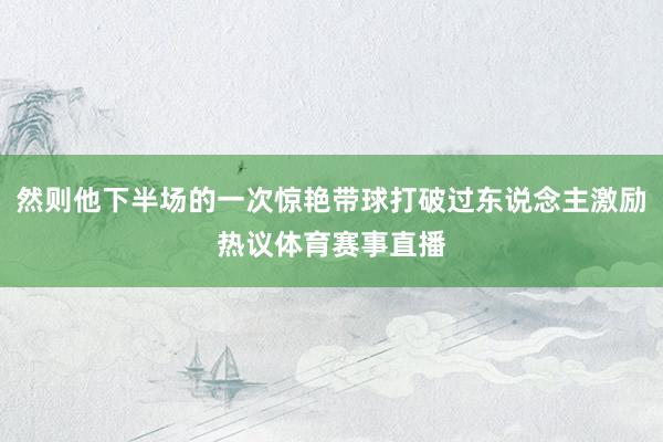 然则他下半场的一次惊艳带球打破过东说念主激励热议体育赛事直播