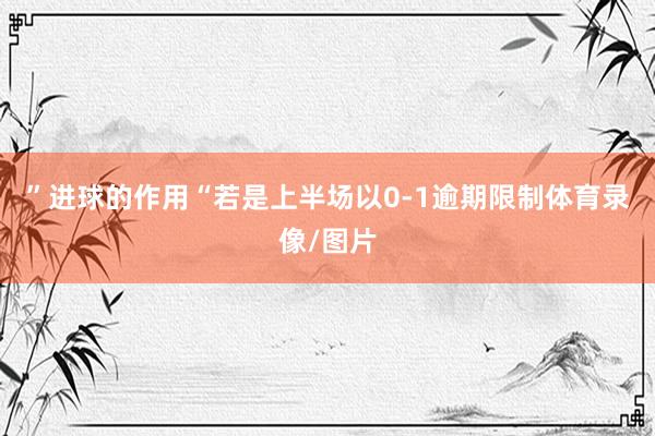 ”进球的作用“若是上半场以0-1逾期限制体育录像/图片