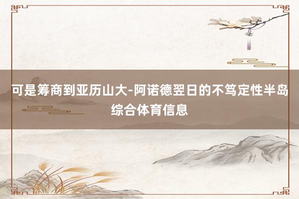 可是筹商到亚历山大-阿诺德翌日的不笃定性半岛综合体育信息